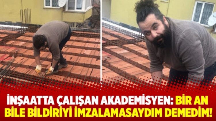 İnşaatta çalışan akademisyen: Bir an bile bildiriyi imzalamasaydım demedim