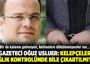 Gazeteci Oğuz Usluer: Kelepçeler sağlık kontrolünde bile çıkartılmıyor