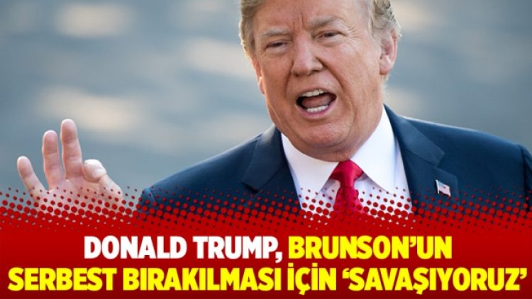 Donald Trump, Brunson’un serbest bırakılması için savaşıyoruz