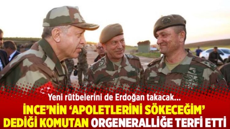 İnce’nin ‘apoletlerini sökeceğim’ dediği komutan orgeneralliğe terfi etti