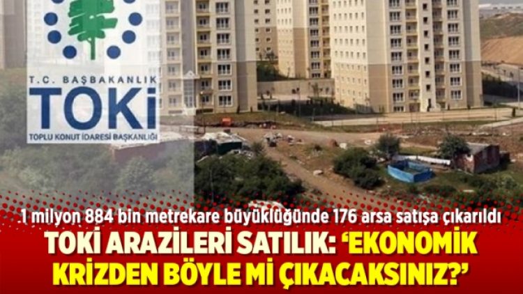 TOKİ arazileri satılık: ‘Ekonomik krizden böyle mi çıkacaksınız?’