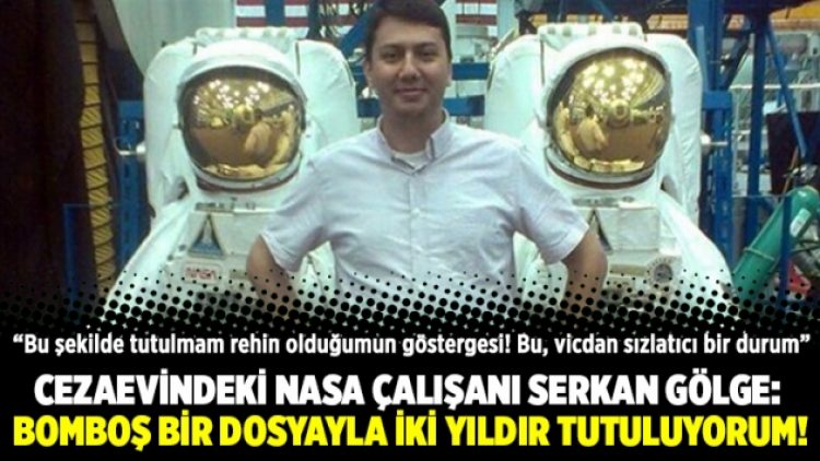 Cezaevindeki NASA çalışanı Serkan Gölge: Bomboş bir dosyayla iki yıldır tutuluyorum!
