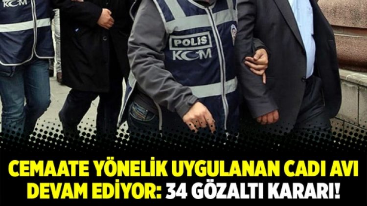 Cemaate yönelik uygulanan cadı avı devam ediyor: 34 gözaltı kararı!