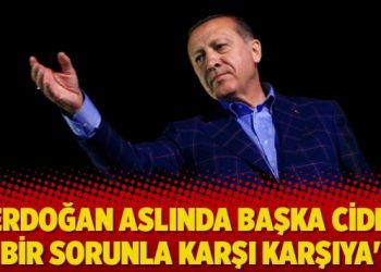 ‘Erdoğan aslında başka ciddi bir sorunla karşı karşıya’