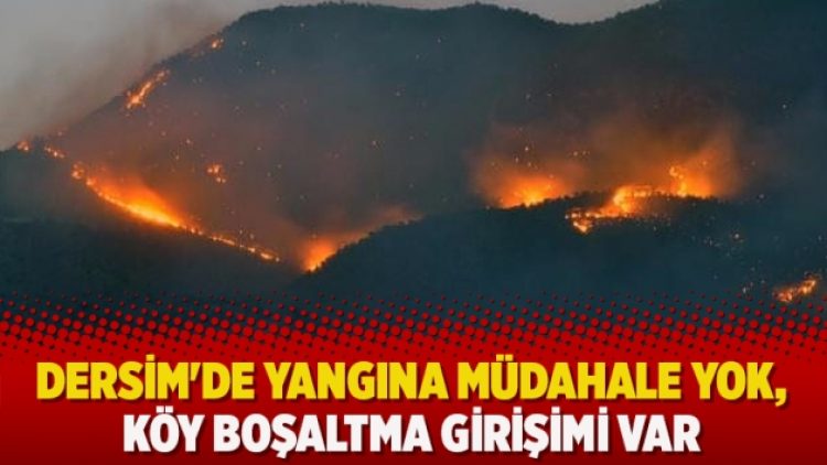 Dersim’de yangına müdahale yok, köy boşaltma girişimi var