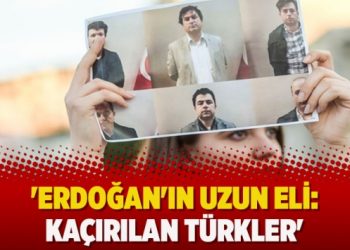 ‘Erdoğan’ın uzun eli: Kaçırılan Türkler’