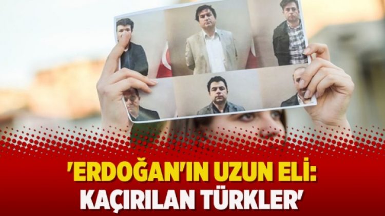 ‘Erdoğan’ın uzun eli: Kaçırılan Türkler’