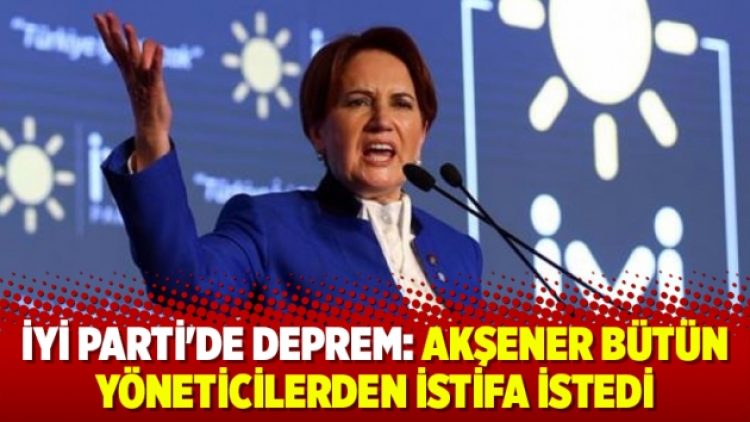 İYİ Parti’de deprem: Akşener bütün yöneticilerden istifa istedi