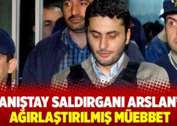Danıştay saldırganı Arslan’a ağırlaştırılmış müebbet