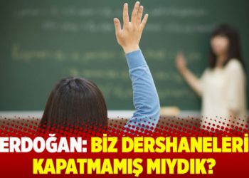 Erdoğan: Biz dershaneleri kapatmamış mıydık?