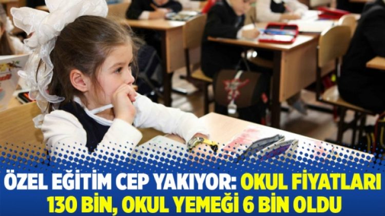 Özel eğitim cep yakıyor: Okul fiyatları 130 bin, okul yemeği 6 bin oldu