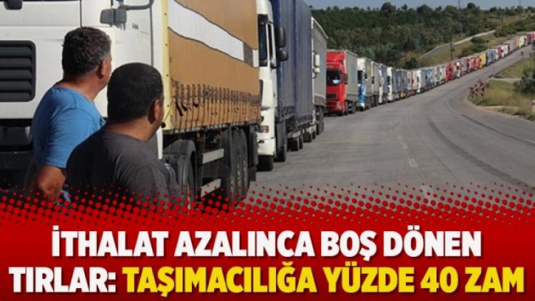 İthalat azalınca boş dönen tırlar: Taşımacılığa yüzde 40 zam