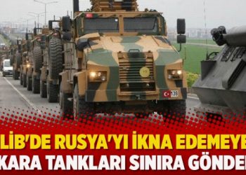 İdlib’de Rusya’yı ikna edemeyen Ankara tankları sınıra gönderdi