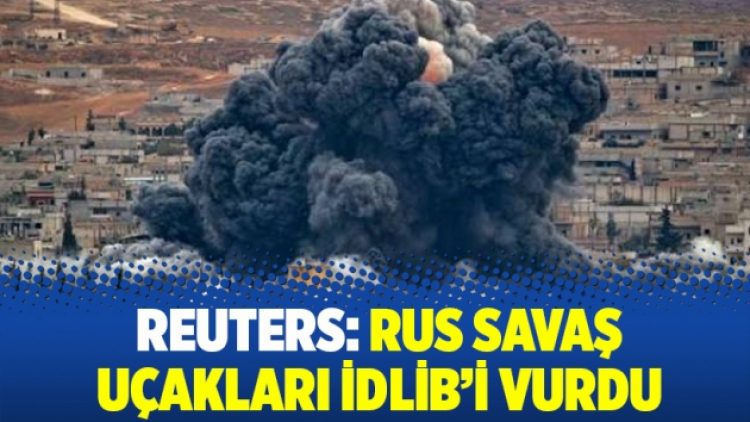 Reuters: Rus savaş uçakları İdlib’i vurdu