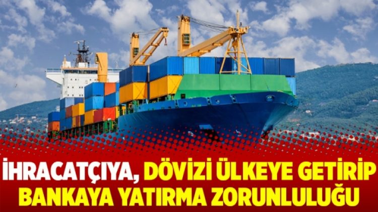 İhracatçıya, dövizi ülkeye getirip bankaya yatırma zorunluluğu