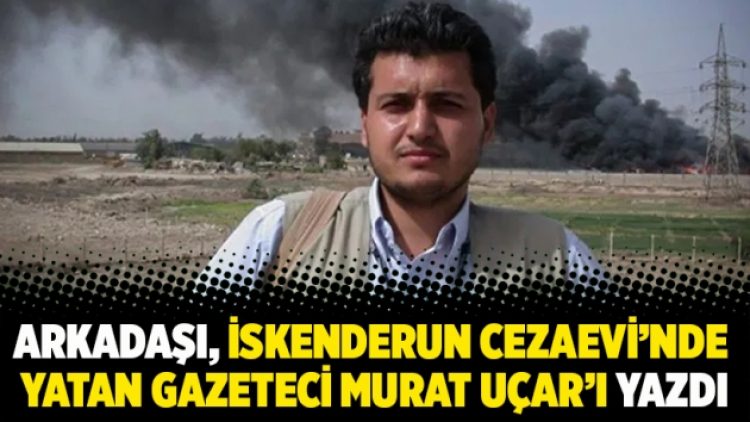Arkadaşı, İskenderun cezaevi’nde yatan gazeteci Murat Uçar’ı yazdı
