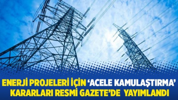 Enerji projeleri için ‘acele kamulaştırma’ kararları Resmi Gazete’de yayımlandı