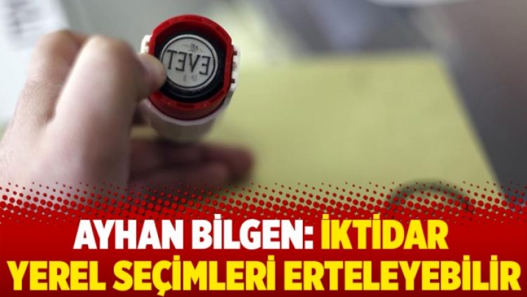 Ayhan Bilgen: iktidar  Yerel seçimleri erteleyebilir