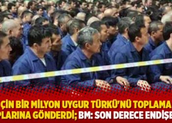 Çin bir milyon Uygur Türkü’nü toplama kamplarına gönderdi; BM: Son derece endişeliyiz