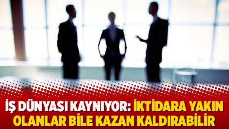 İş dünyası kaynıyor: İktidara yakın olanlar bile kazan kaldırabilir