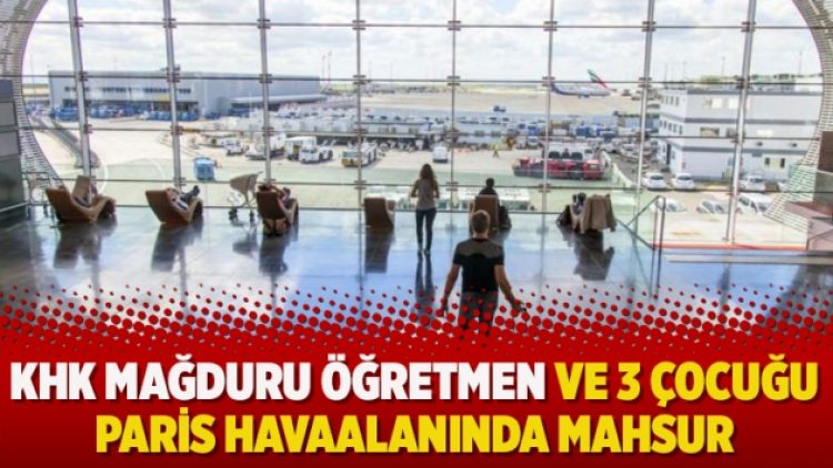 KHK mağduru öğretmen ve 3 çocuğu Paris havaalanında mahsur