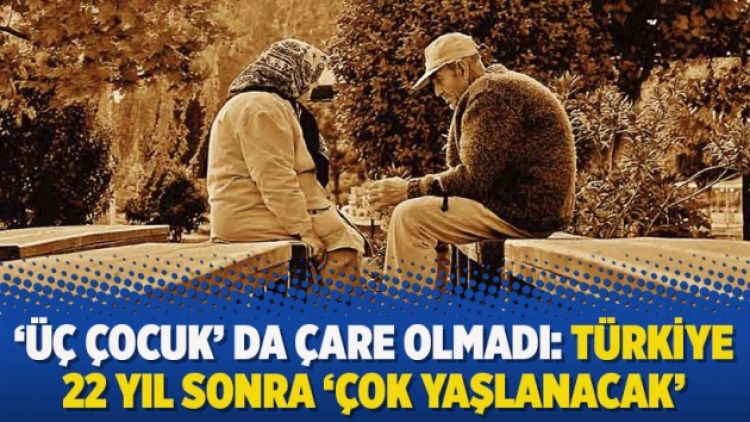 ‘Üç çocuk’ da çare olmadı: Türkiye 22 yıl sonra ‘çok yaşlanacak’