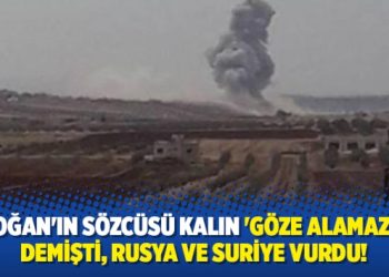 Erdoğan’ın sözcüsü Kalın ‘göze alamazlar’ demişti, Rusya ve Suriye vurdu