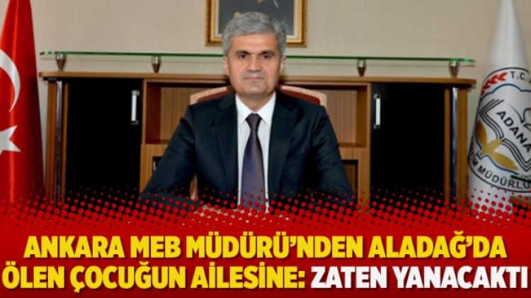 Ankara MEB Müdürü’nden Aladağ’da ölen çocuğun ailesine: Zaten yanacaktı