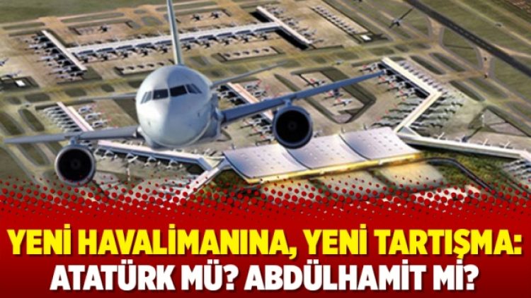 Yeni havalimanına, yeni tartışma: Atatürk mü? Abdülhamit mi?