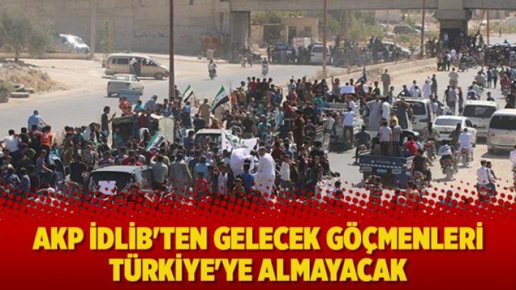 AKP İdlib’ten gelecek göçmenleri Türkiye’ye almayacak