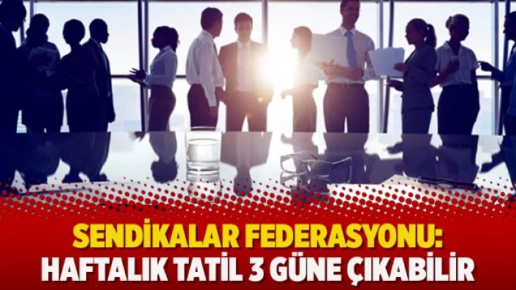 Sendikalar federasyonu: Haftalık tatil 3 güne çıkabilir