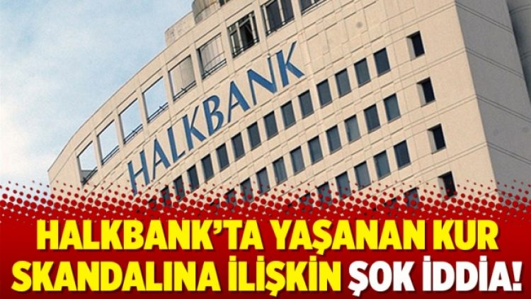 Halkbank’ta yaşanan kur skandalına ilişkin şok iddia!
