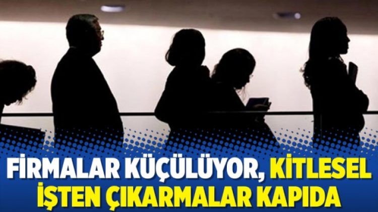 Firmalar küçülüyor, kitlesel işten çıkarmalar kapıda