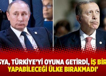 ‘Rusya, Türkiye’yi oyuna getirdi, iş birliği yapabileceği ülke bırakmadı’
