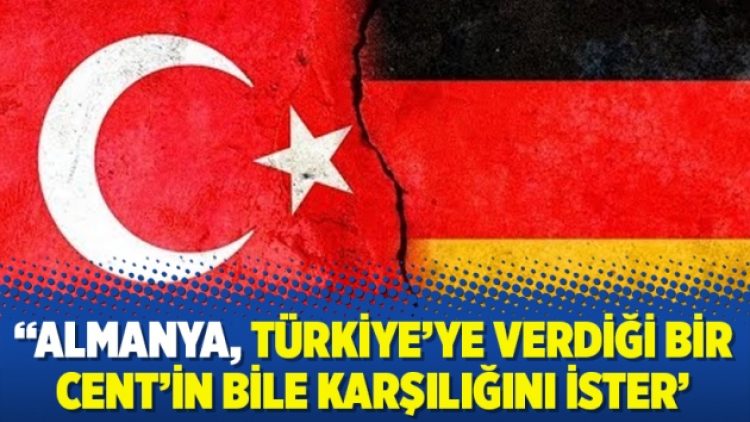 “Almanya, Türkiye’ye verdiği bir Cent’in bile karşılığını ister”