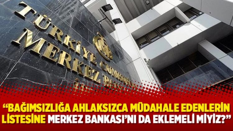 Bağımsızlığa ahlaksızca müdahale edenlerin listesine Merkez Bankası’nı da eklemeli miyiz?