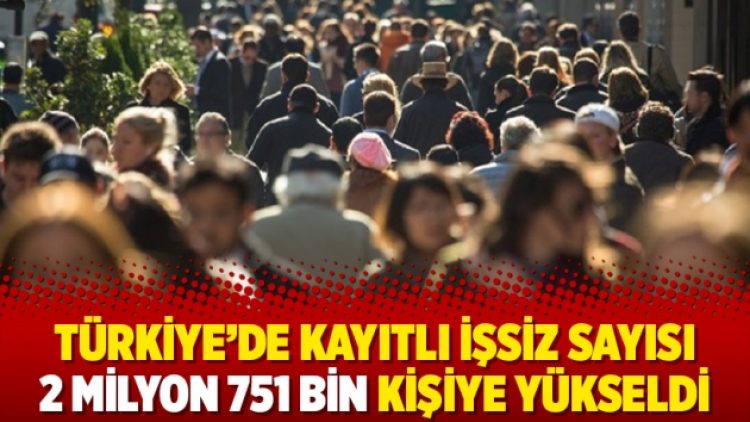 Türkiye’de kayıtlı işsiz sayısı 2 milyon 751 bin kişiye yükseldi