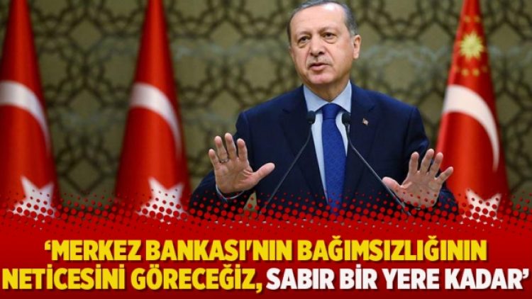 Erdoğan: Merkez Bankası’nın bağımsızlığının neticesini göreceğiz, sabır bir yere kadar