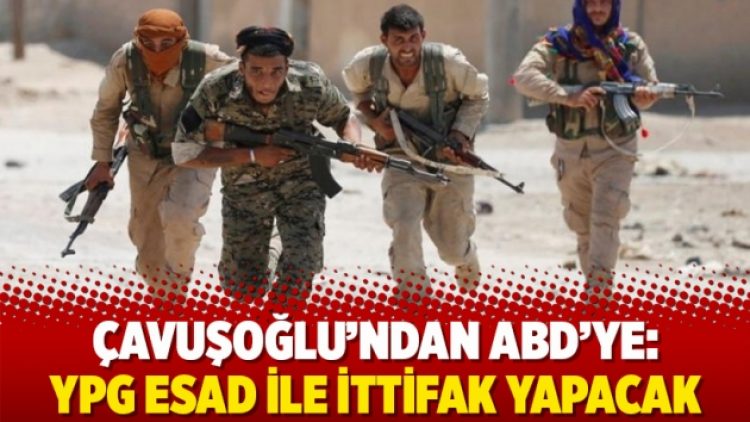 Çavuşoğlu’ndan ABD’ye: YPG Esad ile ittifak yapacak