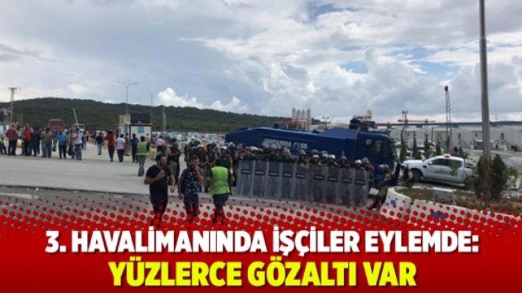 3. havalimanında işçiler eylemde: Yüzlerce gözaltı var