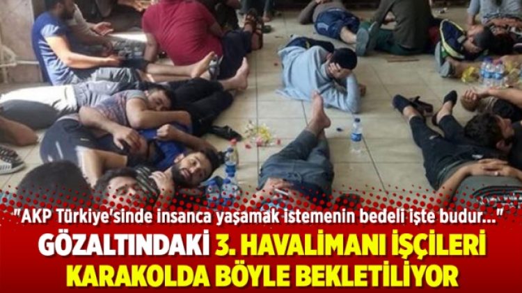 Gözaltındaki 3. Havalimanı işçileri karakolda böyle bekletiliyor