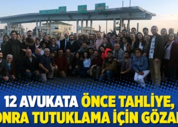 12 avukata önce tahliye, sonra tutuklama için gözaltı