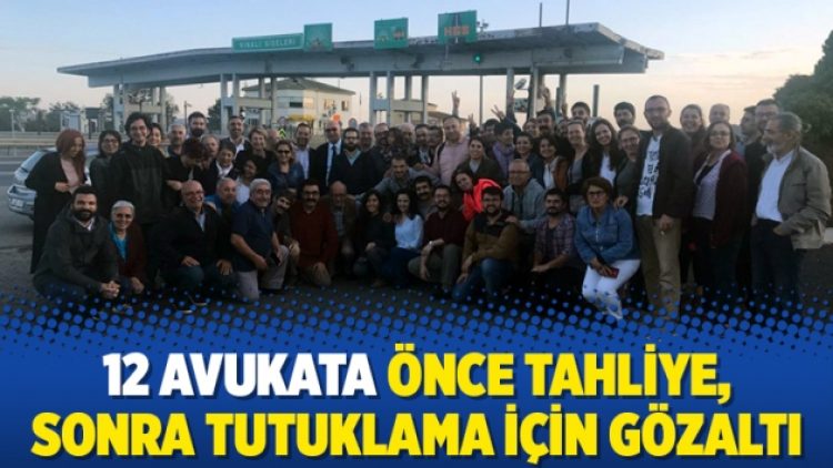 12 avukata önce tahliye, sonra tutuklama için gözaltı