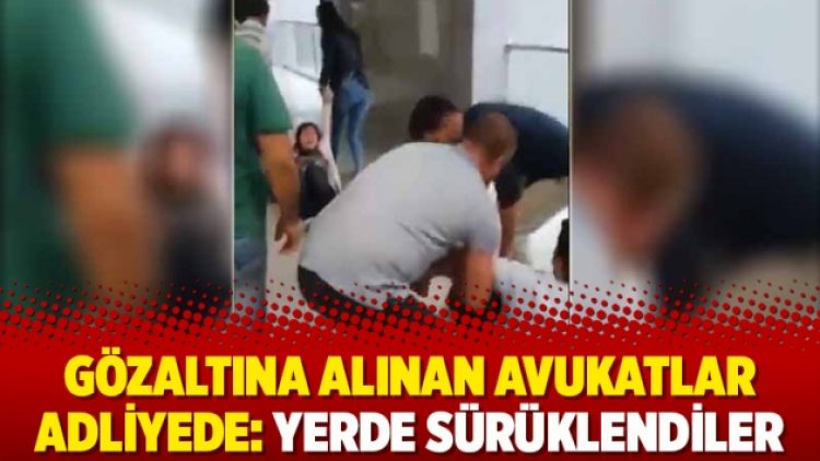 Gözaltına alınan avukatlar adliyede: Yerde sürüklendiler