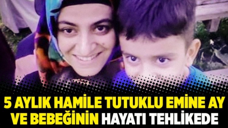 5 aylık hamile tutuklu Emine Ay ve bebeğinin hayatı tehlikede