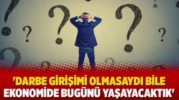 ‘Darbe girişimi olmasaydı bile ekonomide bugünü yaşayacaktık’