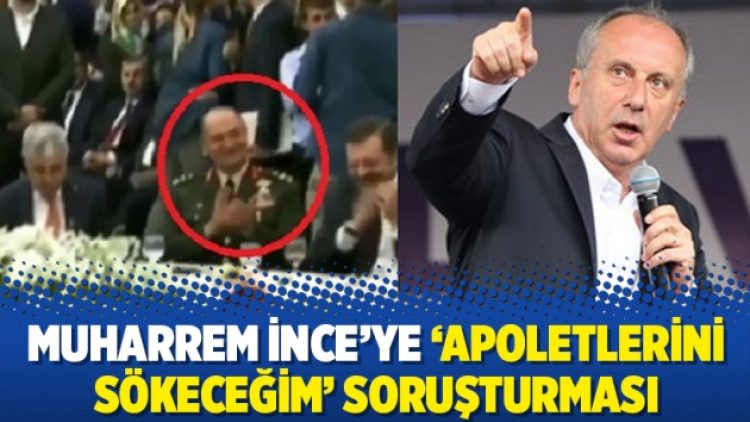 Muharrem İnce’ye ‘Apoletlerini sökeceğim’ soruşturması
