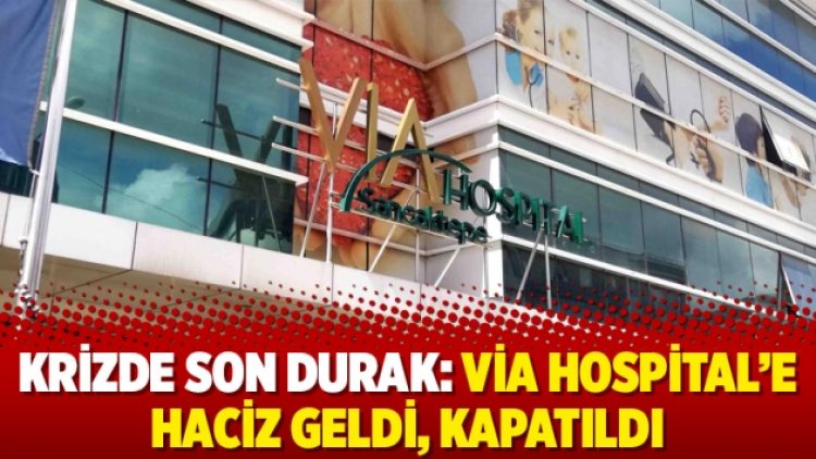 Krizde son durak: Via Hospital’e haciz geldi, kapatıldı