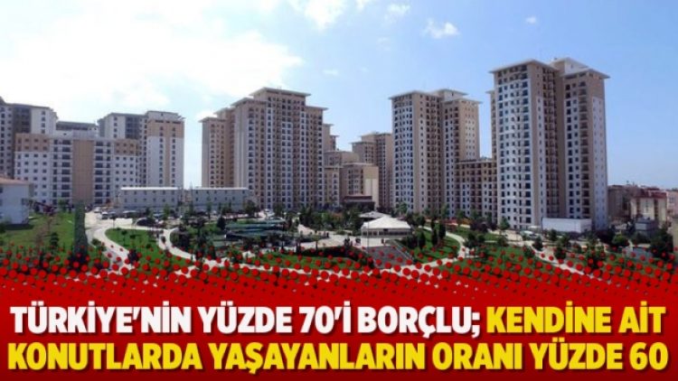 Türkiye’nin yüzde 70’i borçlu; Kendine ait konutlarda yaşayanların oranı yüzde 60