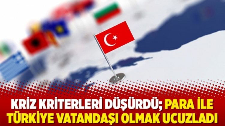 Kriz kriterleri düşürdü; Para ile Türkiye vatandaşı olmak ucuzladı